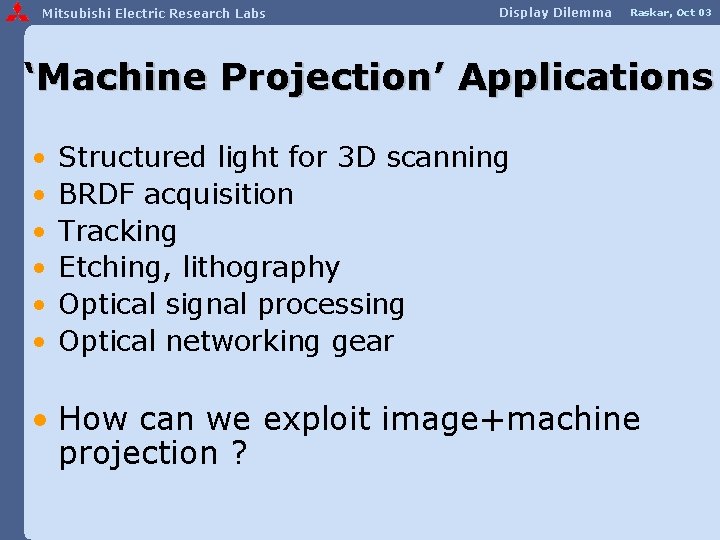 Mitsubishi Electric Research Labs Display Dilemma Raskar, Oct 03 ‘Machine Projection’ Applications • •