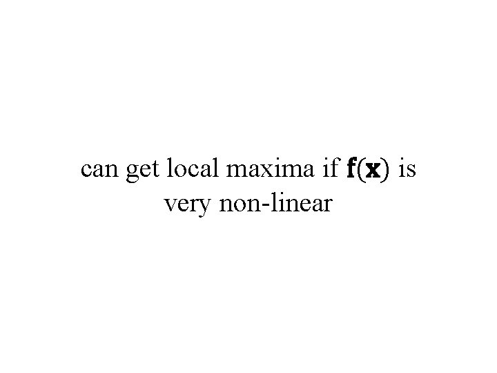 can get local maxima if f(x) is very non-linear 