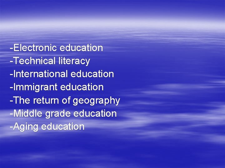 -Electronic education -Technical literacy -International education -Immigrant education -The return of geography -Middle grade