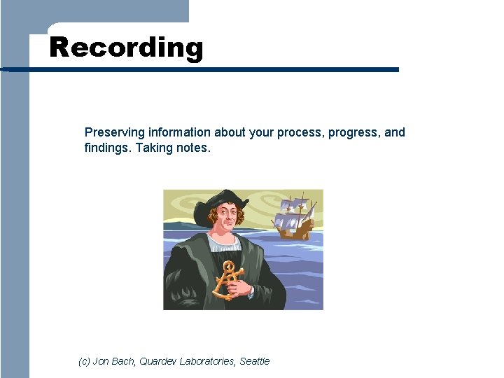 Recording Preserving information about your process, progress, and findings. Taking notes. (c) Jon Bach,