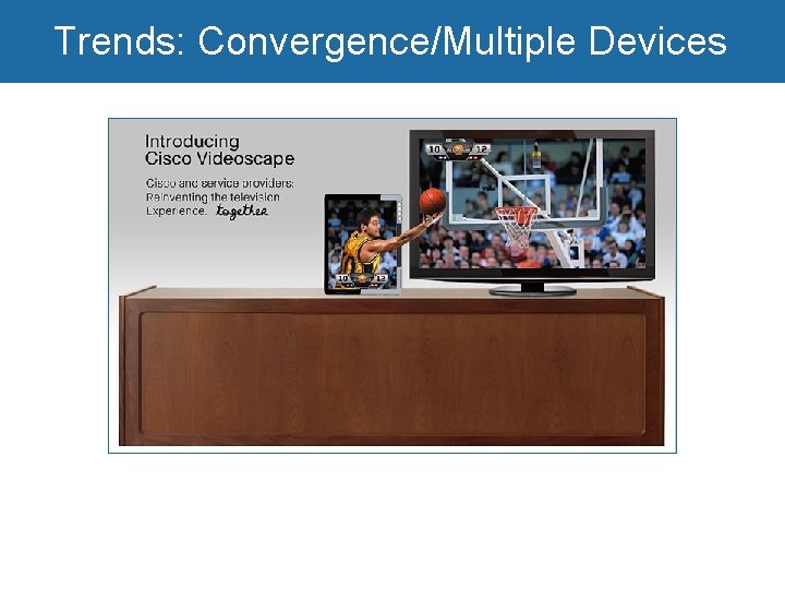Trends: Convergence/Multiple Devices Growth of digital video 