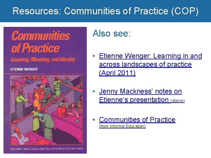 Resources: Communities of Practice (COP) Also see: • Etienne Wenger: Learning in and across