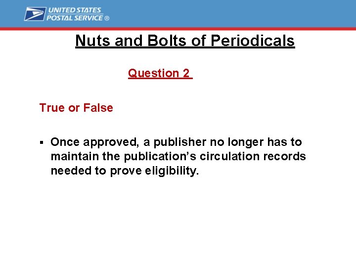 Nuts and Bolts of Periodicals Question 2 True or False § Once approved, a