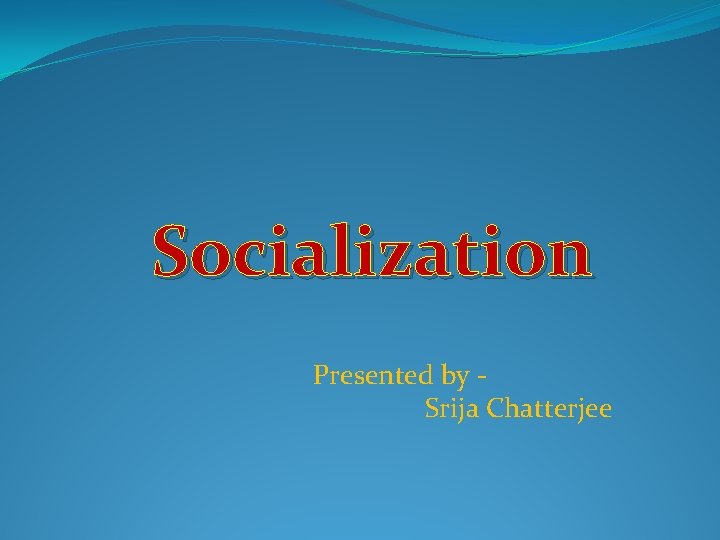 Socialization Presented by Srija Chatterjee 