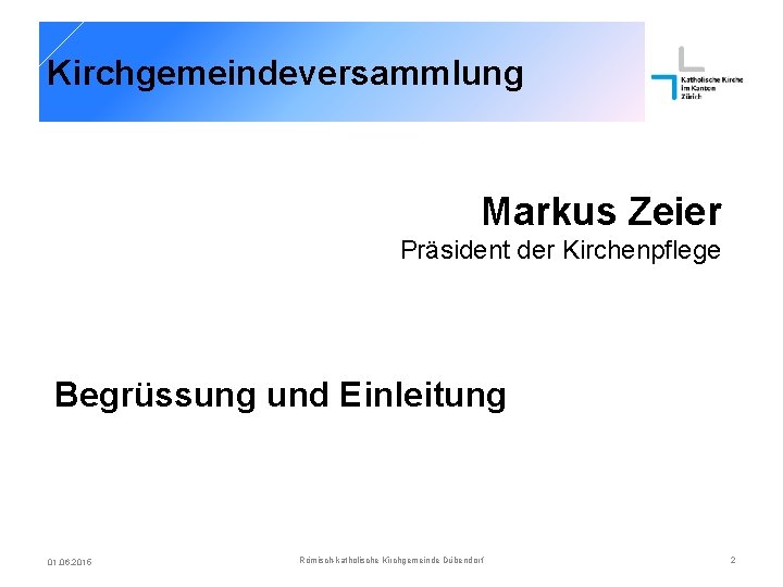 Kirchgemeindeversammlung Markus Zeier Präsident der Kirchenpflege Begrüssung und Einleitung 01. 06. 2015 Römisch-katholische Kirchgemeinde