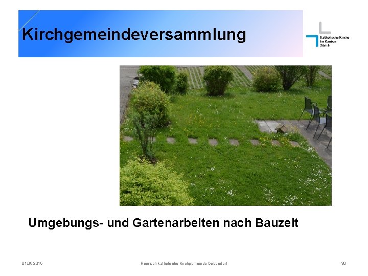 Kirchgemeindeversammlung Umgebungs- und Gartenarbeiten nach Bauzeit 01. 06. 2015 Römisch-katholische Kirchgemeinde Dübendorf 30 