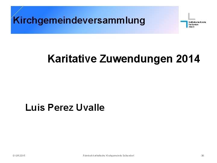 Kirchgemeindeversammlung Karitative Zuwendungen 2014 Luis Perez Uvalle 01. 06. 2015 Römisch-katholische Kirchgemeinde Dübendorf 39