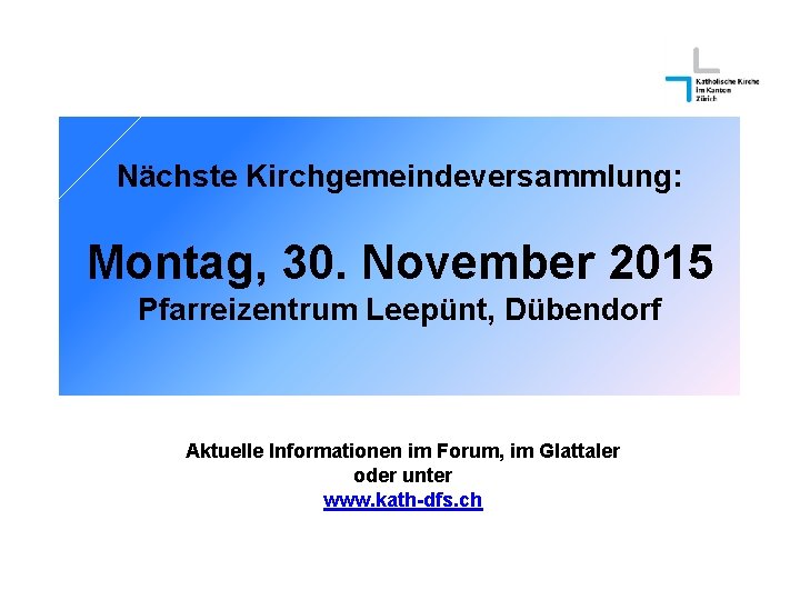 Nächste Kirchgemeindeversammlung: Montag, 30. November 2015 Pfarreizentrum Leepünt, Dübendorf Aktuelle Informationen im Forum, im