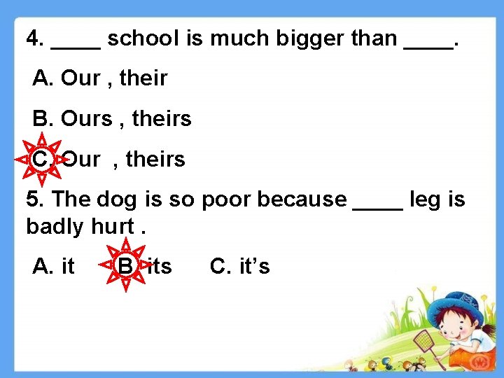 4. ____ school is much bigger than ____. A. Our , their B. Ours