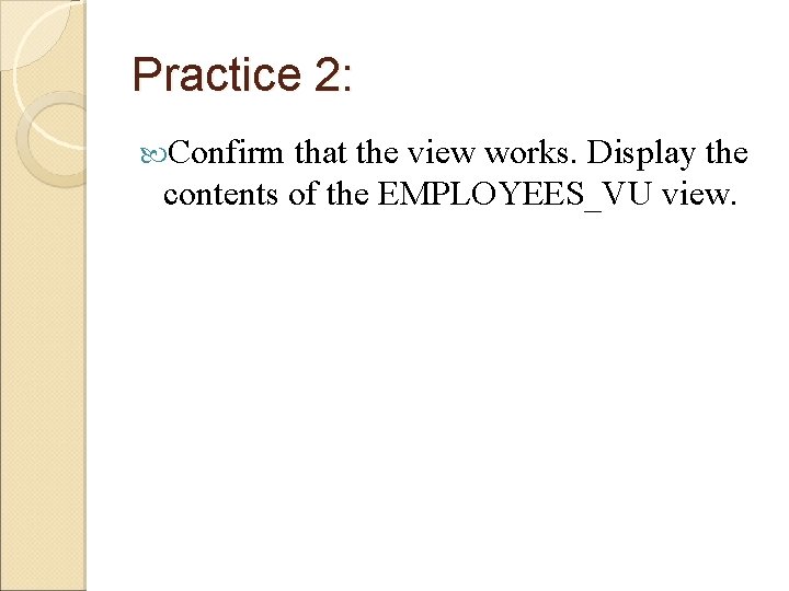 Practice 2: Confirm that the view works. Display the contents of the EMPLOYEES_VU view. Practice 2: Confirm that the view works. Display the contents of the EMPLOYEES_VU view.