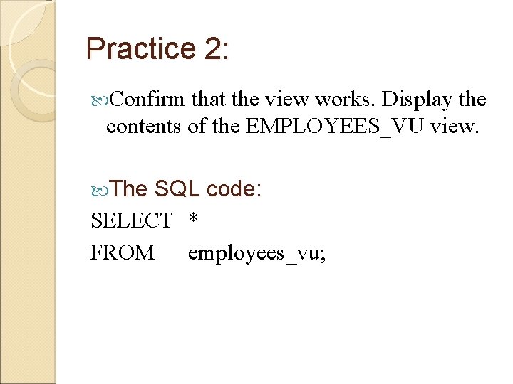 Practice 2: Confirm that the view works. Display the contents of the EMPLOYEES_VU view. Practice 2: Confirm that the view works. Display the contents of the EMPLOYEES_VU view.