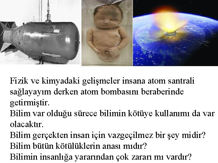 Fizik ve kimyadaki gelişmeler insana atom santrali sağlayayım derken atom bombasını beraberinde getirmiştir. Bilim