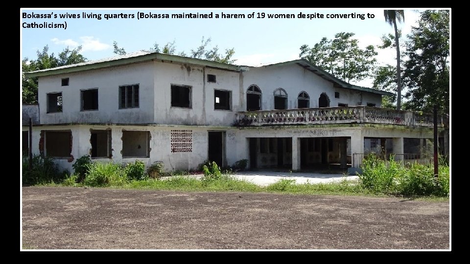 Bokassa’s wives living quarters (Bokassa maintained a harem of 19 women despite converting to