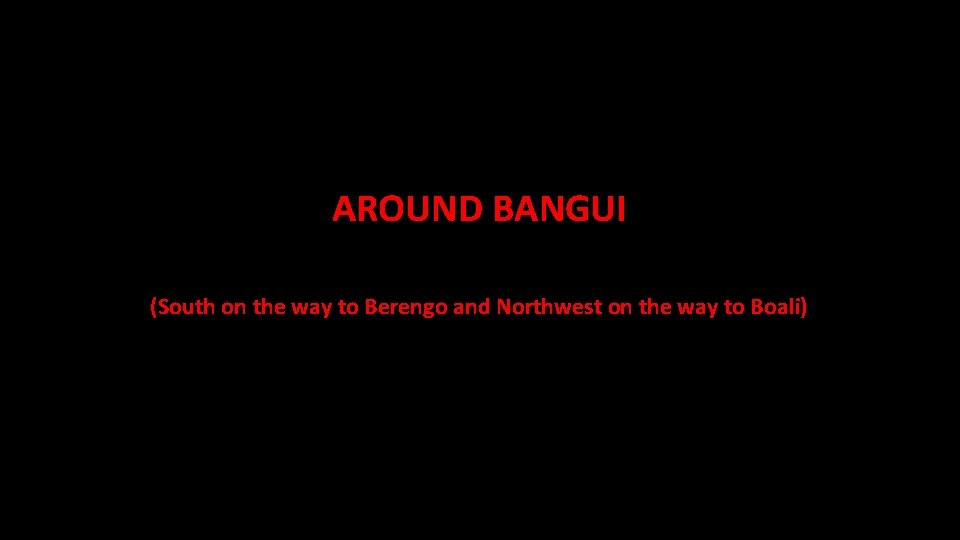 AROUND BANGUI (South on the way to Berengo and Northwest on the way to