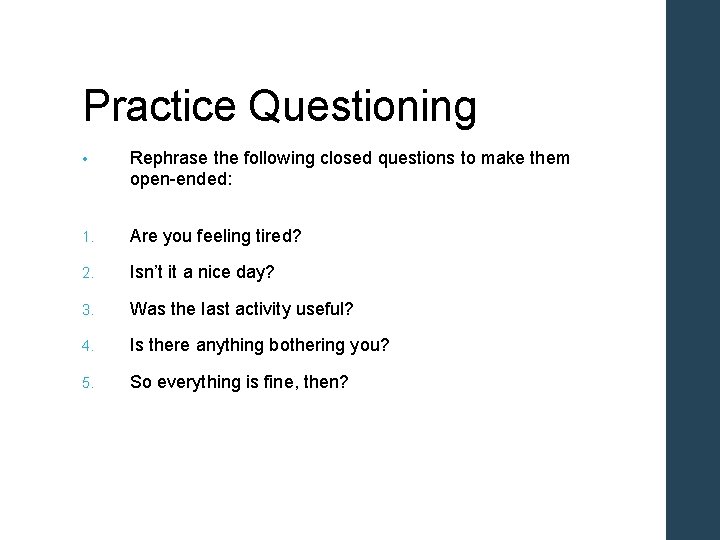 Practice Questioning • Rephrase the following closed questions to make them open-ended: 1. Are