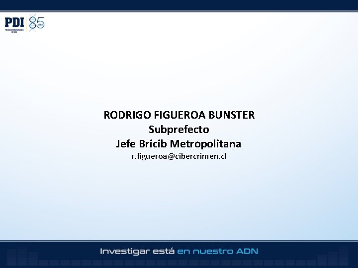 RODRIGO FIGUEROA BUNSTER Subprefecto Jefe Bricib Metropolitana r. figueroa@cibercrimen. cl 