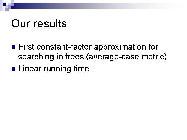 Our results First constant-factor approximation for searching in trees (average-case metric) n Linear running Our results First constant-factor approximation for searching in trees (average-case metric) n Linear running