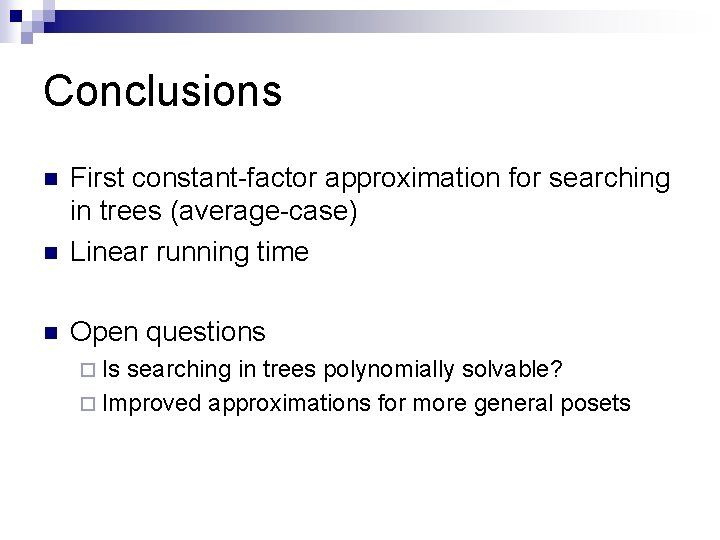 Conclusions n First constant-factor approximation for searching in trees (average-case) Linear running time n Conclusions n First constant-factor approximation for searching in trees (average-case) Linear running time n