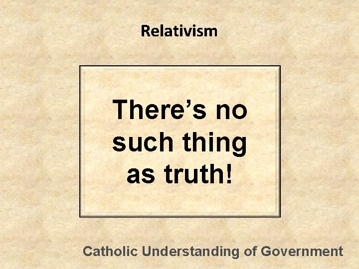 Relativism There’s no such thing as truth! Catholic Understanding of Government Relativism There’s no such thing as truth! Catholic Understanding of Government