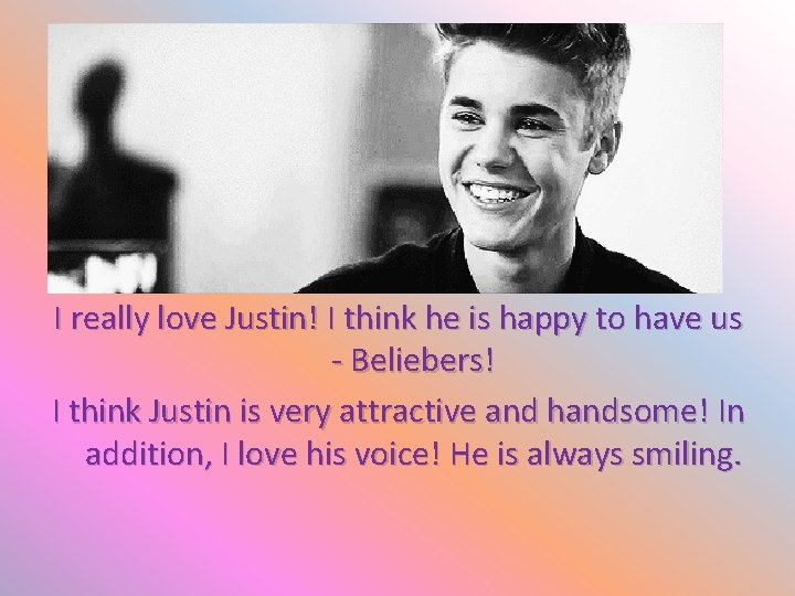 I really love Justin! I think he is happy to have us - Beliebers!