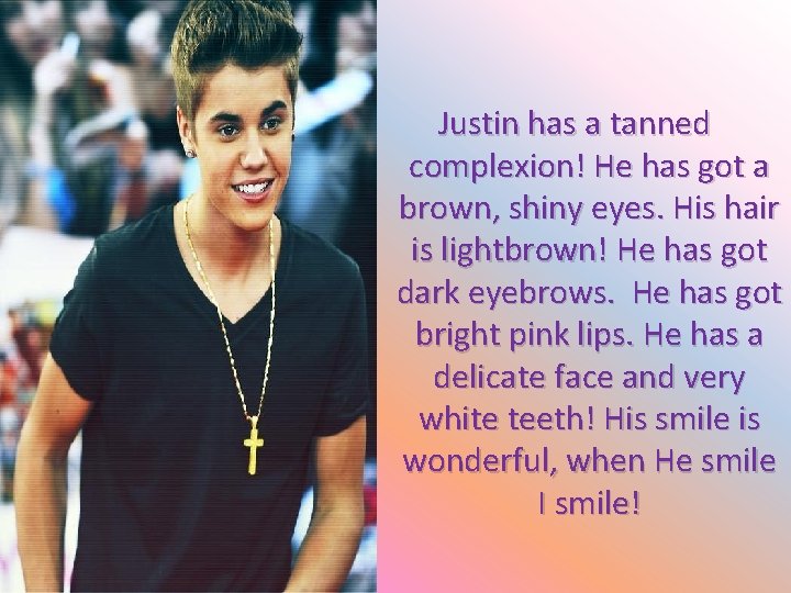 Justin has a tanned complexion! He has got a brown, shiny eyes. His hair