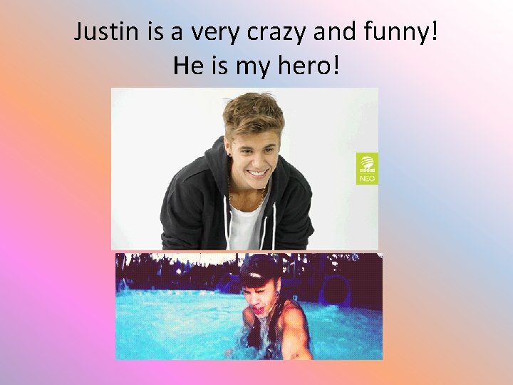 Justin is a very crazy and funny! He is my hero! 