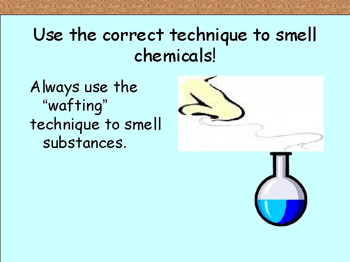 Use the correct technique to smell chemicals! Always use the “wafting” technique to smell