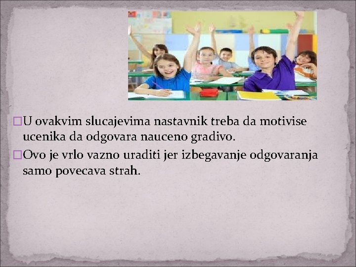 �U ovakvim slucajevima nastavnik treba da motivise ucenika da odgovara nauceno gradivo. �Ovo je