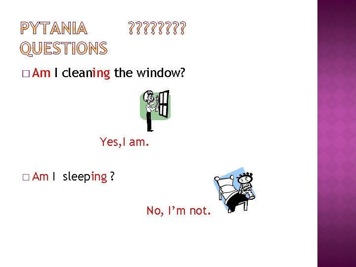 � Am I cleaning the window? Yes, I am. � Am I sleeping ?