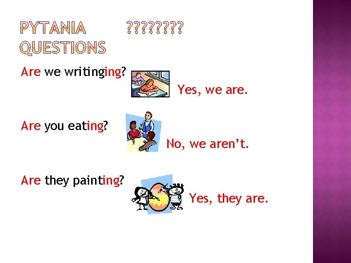 Are we writinging? Yes, we are. Are you eating? No, we aren’t. Are they