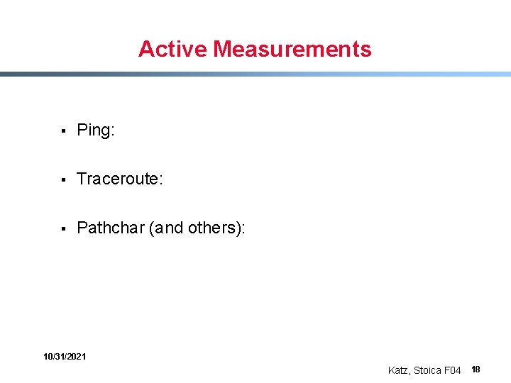 Active Measurements § Ping: § Traceroute: § Pathchar (and others): 10/31/2021 Katz, Stoica F