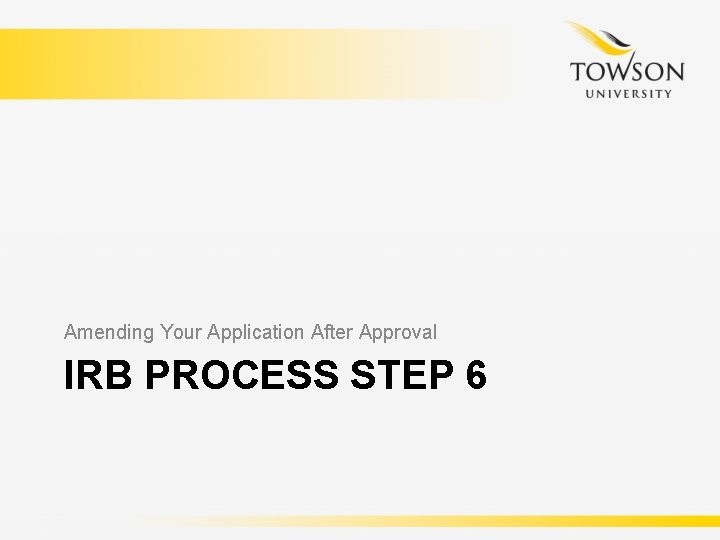 Amending Your Application After Approval IRB PROCESS STEP 6 