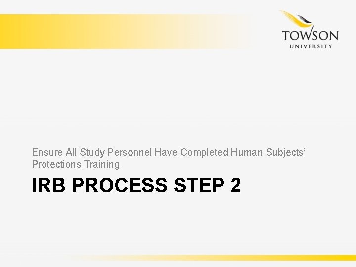 Ensure All Study Personnel Have Completed Human Subjects’ Protections Training IRB PROCESS STEP 2