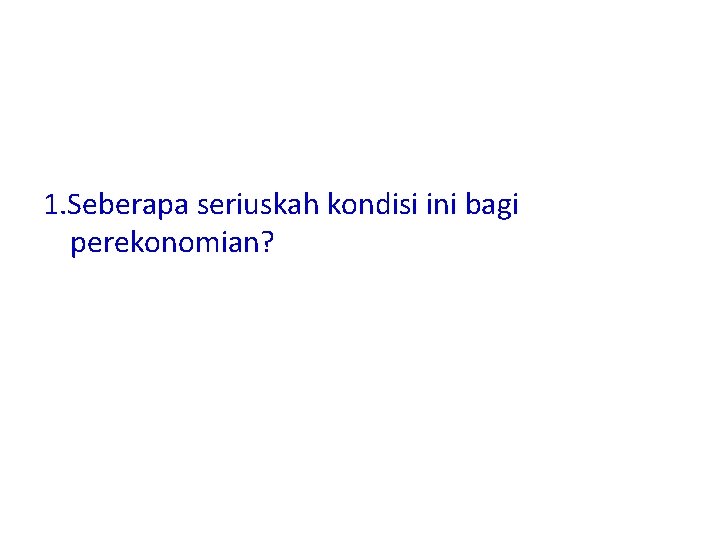 1. Seberapa seriuskah kondisi ini bagi perekonomian? 