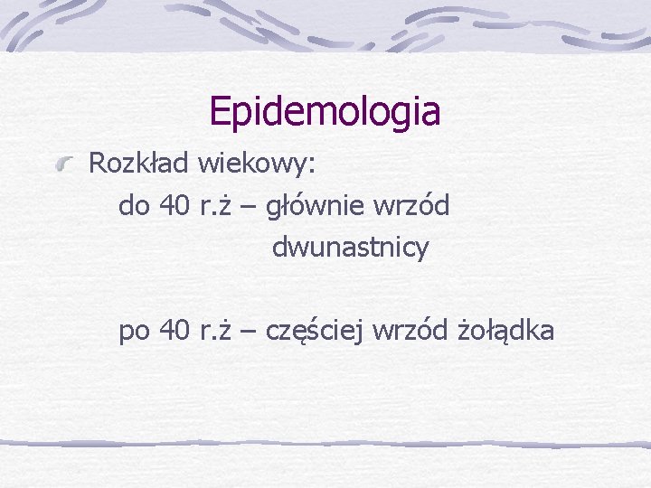 Epidemologia Rozkład wiekowy: do 40 r. ż – głównie wrzód dwunastnicy po 40 r.