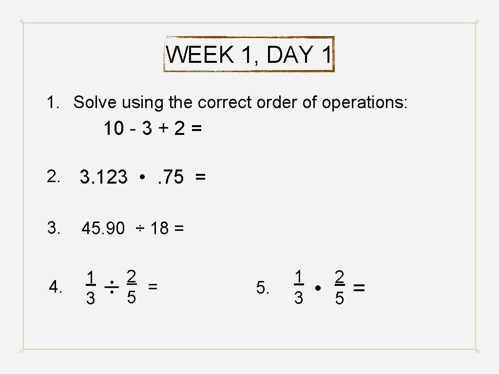 WEEK 1, DAY 1 1. Solve using the correct order of operations: 10 -