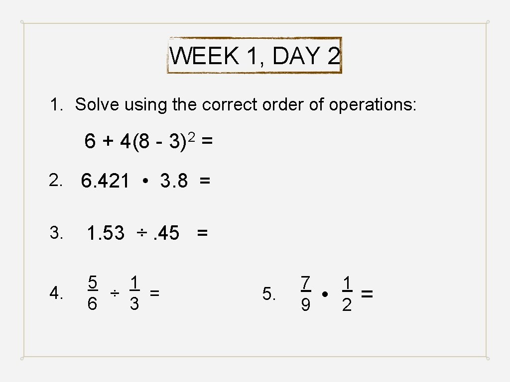 WEEK 1, DAY 2 1. Solve using the correct order of operations: 6 +