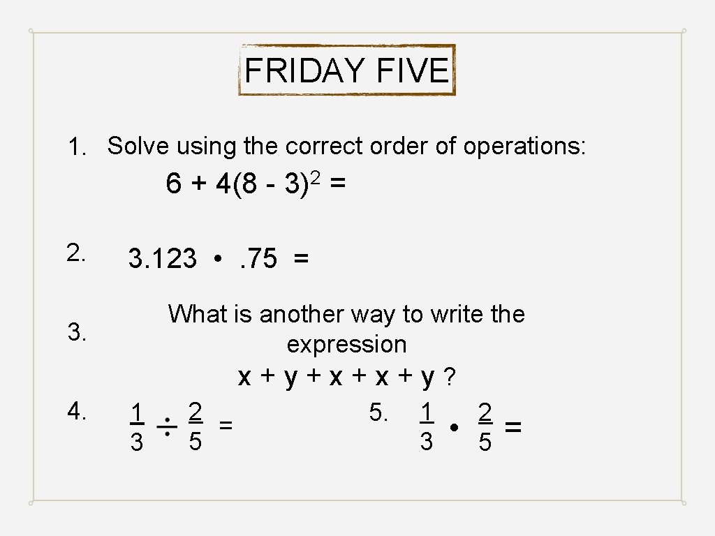 FRIDAY FIVE 1. Solve using the correct order of operations: 6 + 4(8 2.