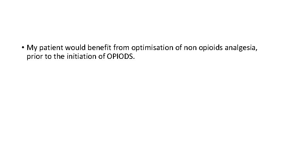  • My patient would benefit from optimisation of non opioids analgesia, prior to