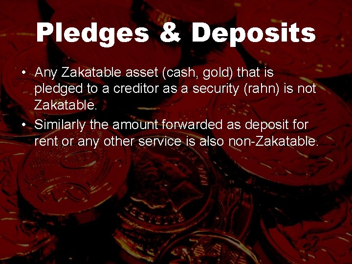 Pledges & Deposits • Any Zakatable asset (cash, gold) that is pledged to a