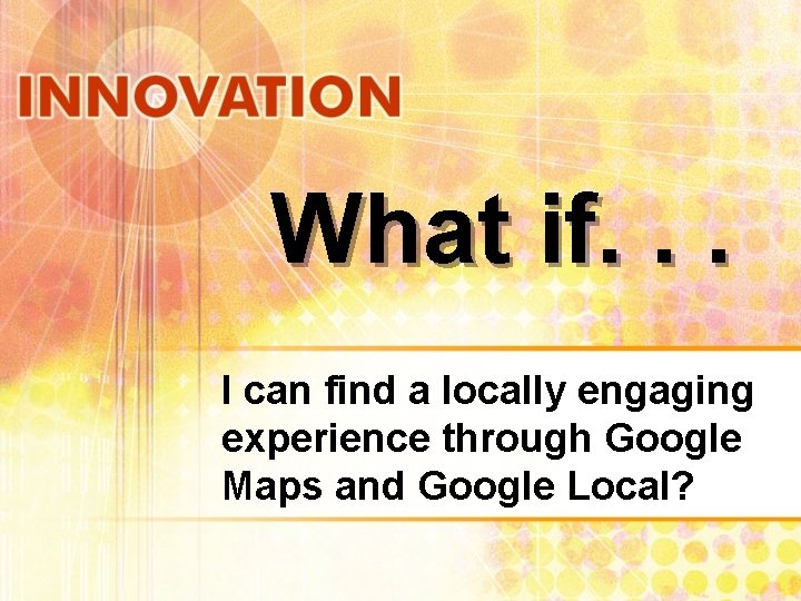 What if. . . I can find a locally engaging experience through Google Maps