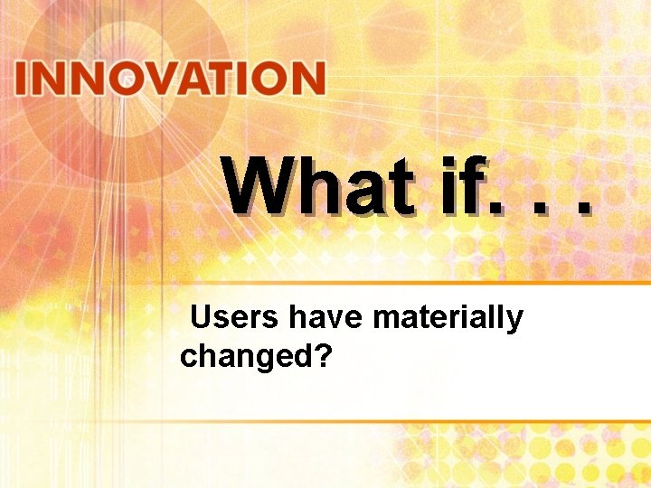 What if. . . Users have materially changed? 
