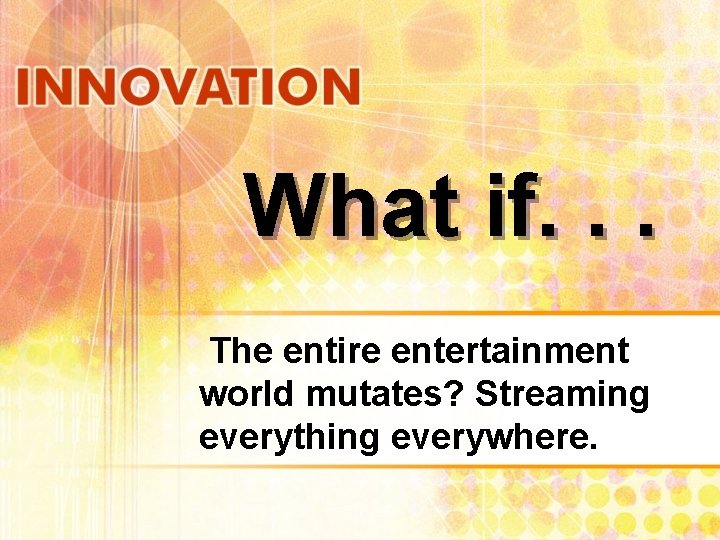 What if. . . The entire entertainment world mutates? Streaming everything everywhere. 