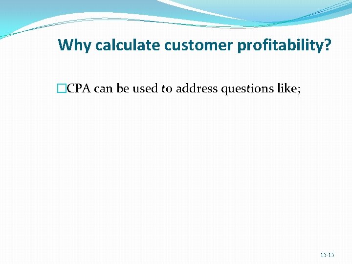 Why calculate customer profitability? �CPA can be used to address questions like; 15 -15