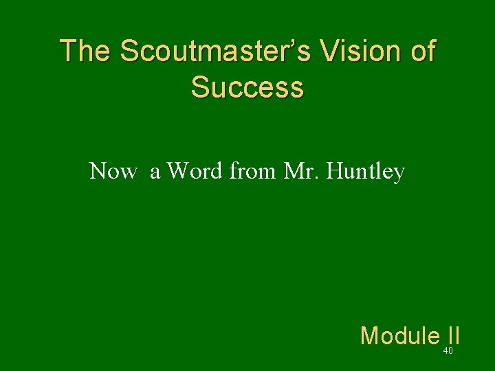 The Scoutmaster’s Vision of Success Now a Word from Mr. Huntley Module II 40