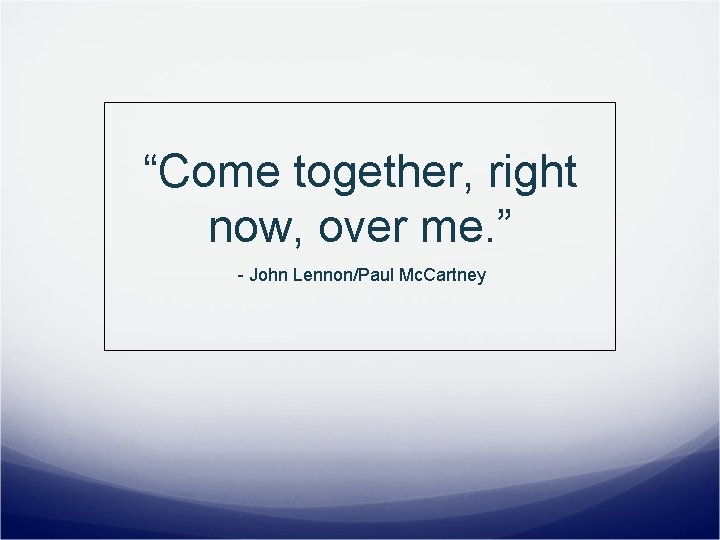 “Come together, right now, over me. ” - John Lennon/Paul Mc. Cartney 