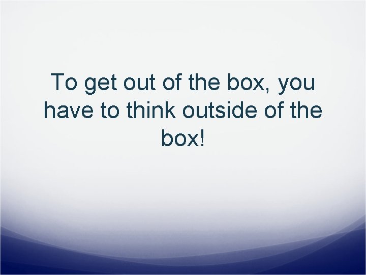 To get out of the box, you have to think outside of the box!