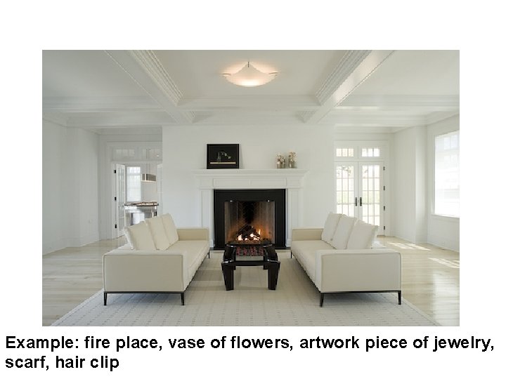Example: fire place, vase of flowers, artwork piece of jewelry, scarf, hair clip 