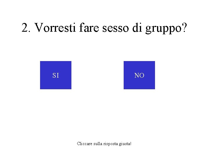 2. Vorresti fare sesso di gruppo? SI NO Cliccare sulla risposta giusta! 