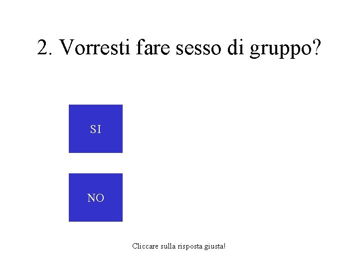 2. Vorresti fare sesso di gruppo? SI NO Cliccare sulla risposta giusta! 